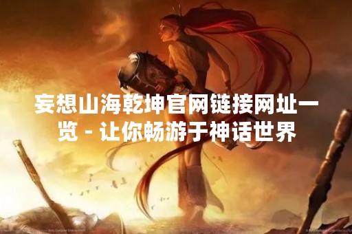 妄想山海乾坤官网链接网址一览 - 让你畅游于神话世界