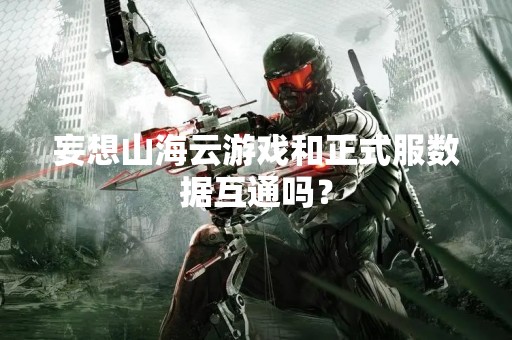 妄想山海云游戏和正式服数据互通吗？