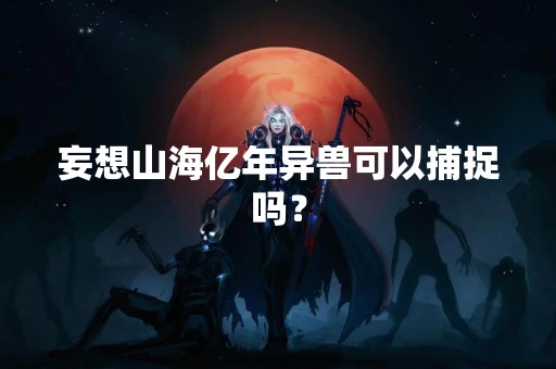 妄想山海亿年异兽可以捕捉吗？