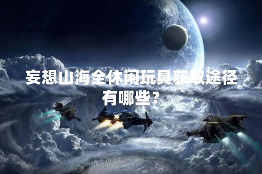 妄想山海全休闲玩具获取途径有哪些？