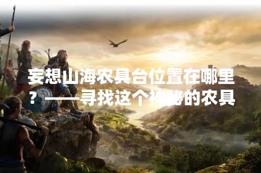 妄想山海农具台位置在哪里？——寻找这个神秘的农具店