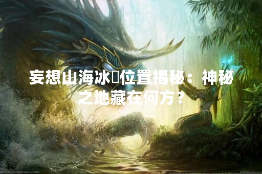 妄想山海冰烜位置揭秘：神秘之地藏在何方？