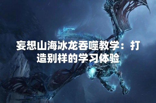 妄想山海冰龙吞噬教学：打造别样的学习体验