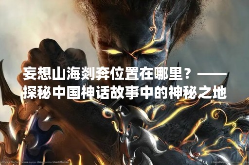 妄想山海剡奔位置在哪里？——探秘中国神话故事中的神秘之地