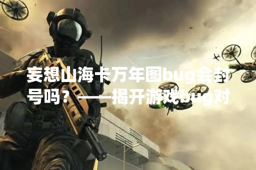 妄想山海卡万年图bug会封号吗？——揭开游戏bug对玩家的影响