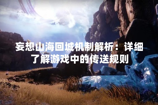 妄想山海回城机制解析：详细了解游戏中的传送规则
