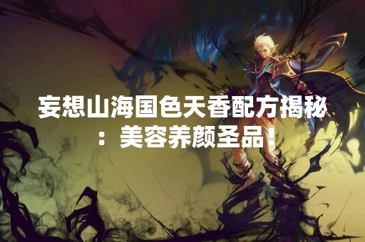 妄想山海国色天香配方揭秘：美容养颜圣品！