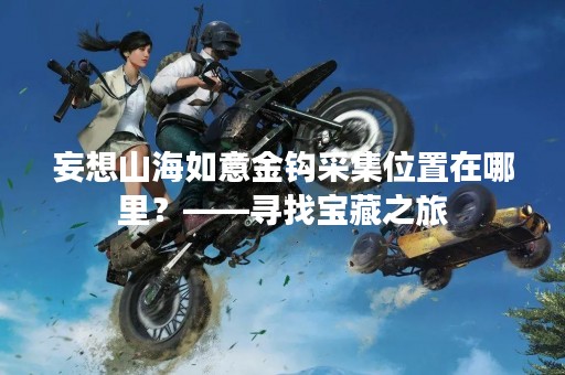 妄想山海如意金钩采集位置在哪里？——寻找宝藏之旅