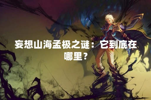 妄想山海孟极之谜：它到底在哪里？