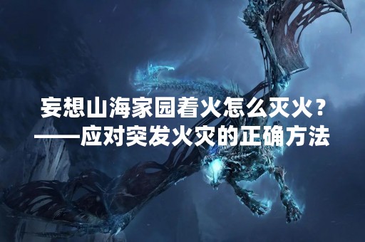 妄想山海家园着火怎么灭火？——应对突发火灾的正确方法