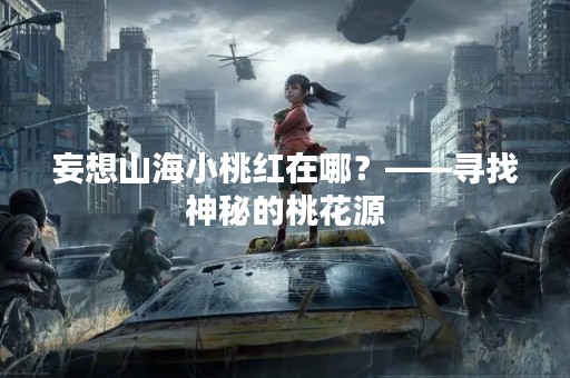 妄想山海小桃红在哪？——寻找神秘的桃花源