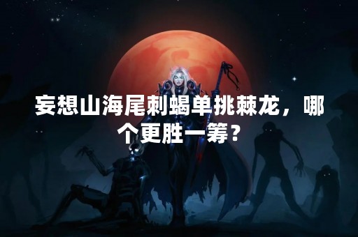 妄想山海尾刺蝎单挑棘龙，哪个更胜一筹？