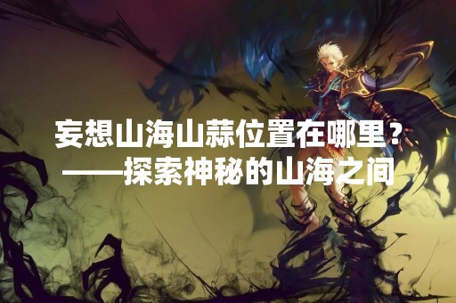 妄想山海山蒜位置在哪里？——探索神秘的山海之间