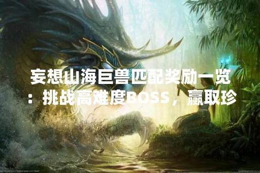 妄想山海巨兽匹配奖励一览：挑战高难度BOSS，赢取珍稀道具