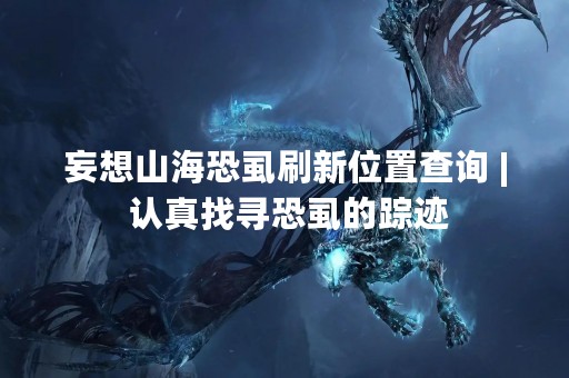 妄想山海恐虱刷新位置查询 | 认真找寻恐虱的踪迹
