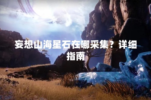 妄想山海星石在哪采集？详细指南
