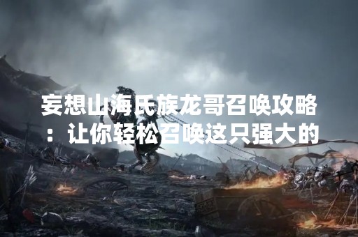 妄想山海氏族龙哥召唤攻略：让你轻松召唤这只强大的神龙！