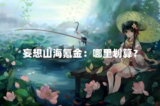 妄想山海氪金：哪里划算？