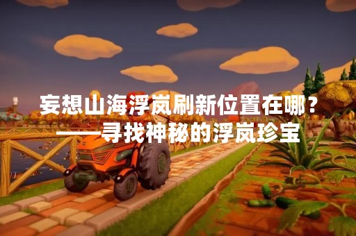妄想山海浮岚刷新位置在哪？——寻找神秘的浮岚珍宝