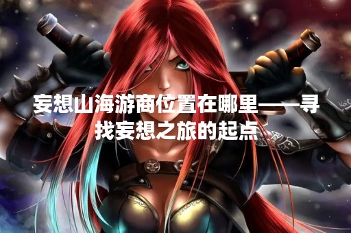 妄想山海游商位置在哪里——寻找妄想之旅的起点