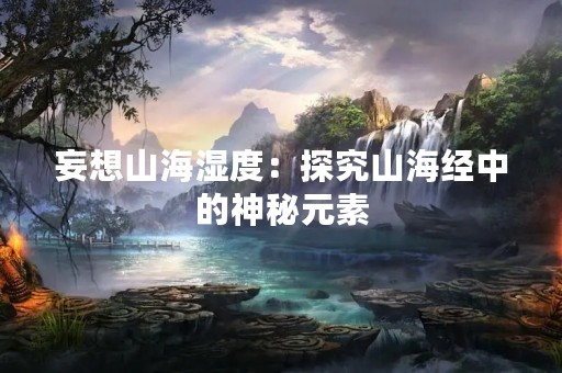 妄想山海湿度：探究山海经中的神秘元素