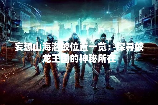 妄想山海潜蛟位置一览：探寻蛟龙王国的神秘所在