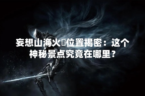 妄想山海火烜位置揭密：这个神秘景点究竟在哪里？