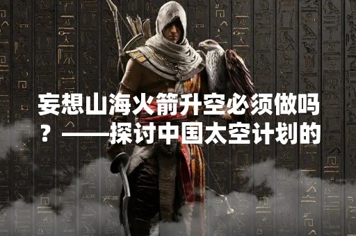 妄想山海火箭升空必须做吗？——探讨中国太空计划的现状与未来