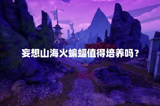妄想山海火蝙蝠值得培养吗？