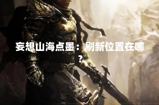 妄想山海点墨：刷新位置在哪？