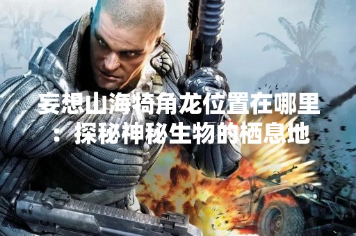 妄想山海犄角龙位置在哪里：探秘神秘生物的栖息地