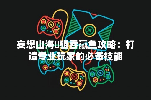 妄想山海猲狙吞赢鱼攻略：打造专业玩家的必备技能