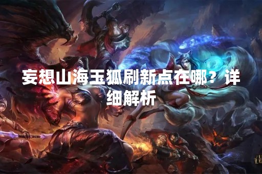 妄想山海玉狐刷新点在哪？详细解析