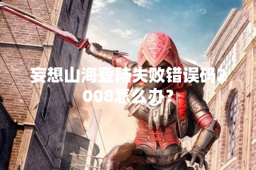 妄想山海登陆失败错误码2008怎么办？