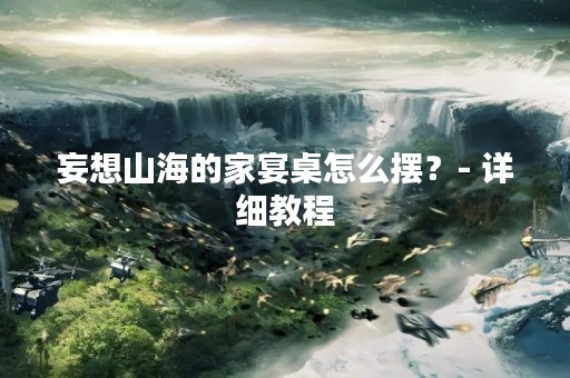 妄想山海的家宴桌怎么摆？- 详细教程