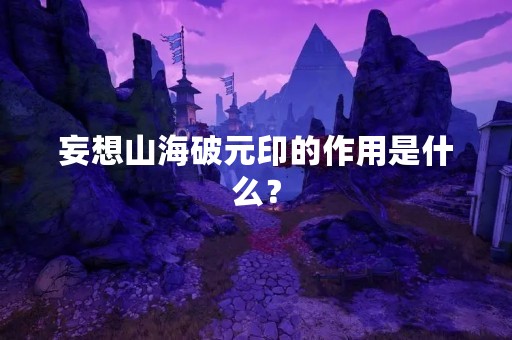 妄想山海破元印的作用是什么？