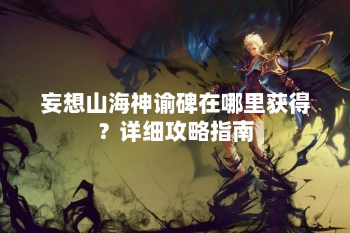 妄想山海神谕碑在哪里获得？详细攻略指南