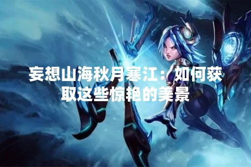 妄想山海秋月寒江：如何获取这些惊艳的美景