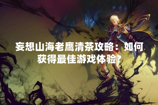 妄想山海老鹰清茶攻略：如何获得最佳游戏体验？