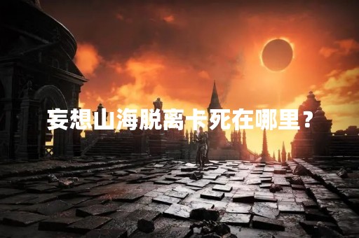 妄想山海脱离卡死在哪里？