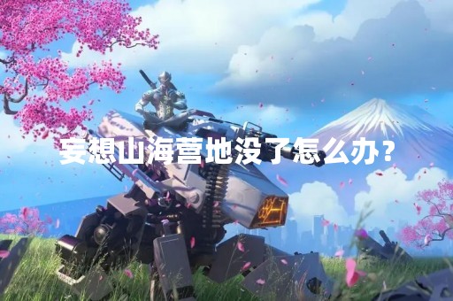 妄想山海营地没了怎么办？