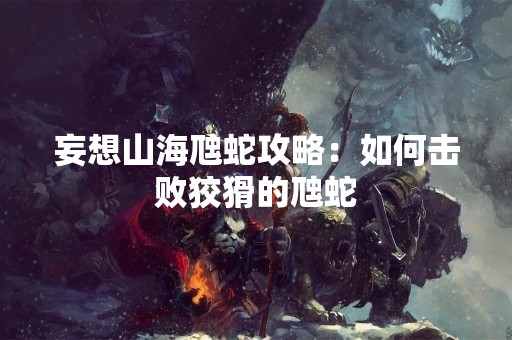 妄想山海虺蛇攻略：如何击败狡猾的虺蛇