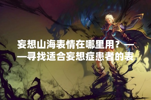 妄想山海表情在哪里用？——寻找适合妄想症患者的表情包
