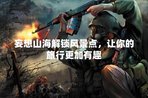 妄想山海解锁风景点，让你的旅行更加有趣