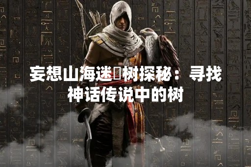 妄想山海迷榖树探秘：寻找神话传说中的树
