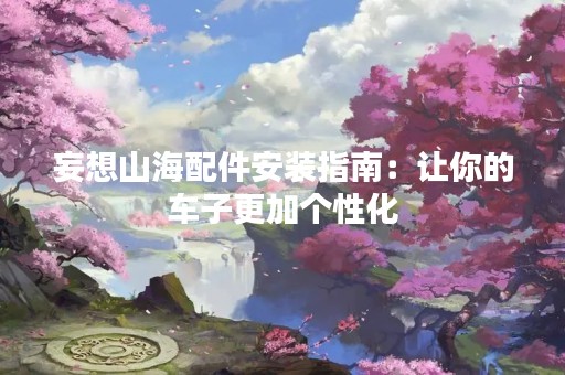 妄想山海配件安装指南：让你的车子更加个性化