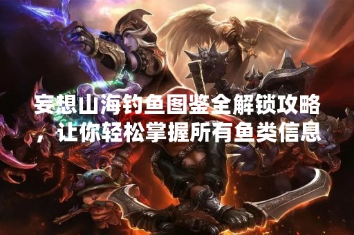 妄想山海钓鱼图鉴全解锁攻略，让你轻松掌握所有鱼类信息