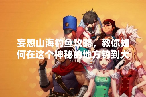 妄想山海钓鱼攻略，教你如何在这个神秘的地方钓到大鱼！