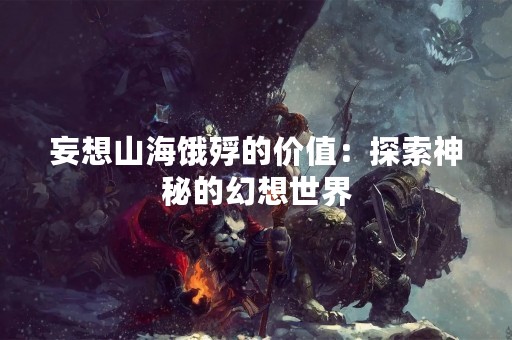 妄想山海饿殍的价值：探索神秘的幻想世界