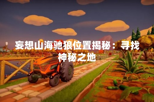 妄想山海驰狼位置揭秘：寻找神秘之地